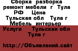 Сборка, разборка, ремонт мебели. г. Тула, РФ. › Цена ­ 100 - Тульская обл., Тула г. Мебель, интерьер » Услуги   . Тульская обл.,Тула г.
